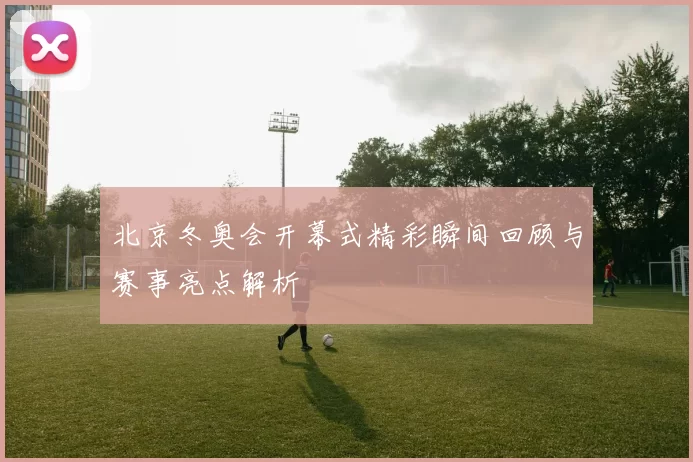 北京冬奥会开幕式精彩瞬间回顾与赛事亮点解析