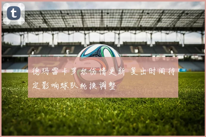 德玛雷卡罗尔伤情更新 复出时间待定影响球队轮换调整