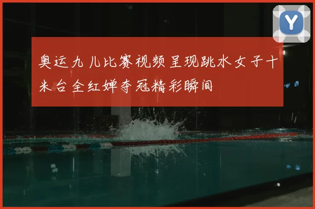 奥运九儿比赛视频呈现跳水女子十米台全红婵夺冠精彩瞬间