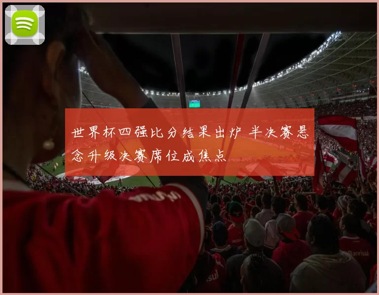 世界杯四强比分结果出炉 半决赛悬念升级决赛席位成焦点