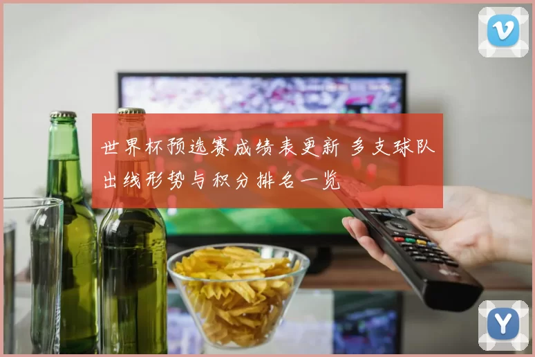 世界杯预选赛成绩表更新 多支球队出线形势与积分排名一览