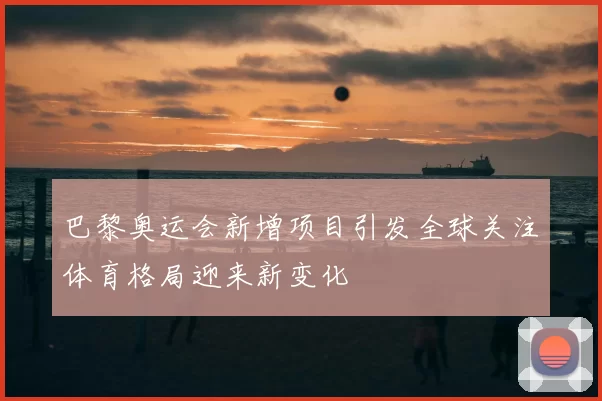 巴黎奥运会新增项目引发全球关注体育格局迎来新变化