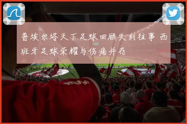 普埃尔塔天下足球回顾失利往事 西班牙足球荣耀与伤痛并存
