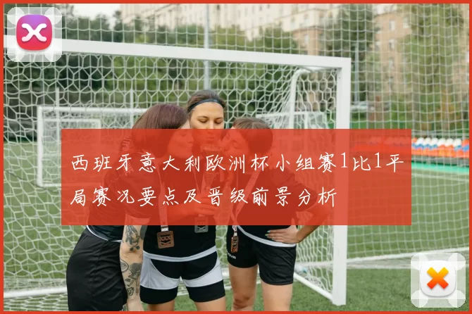 西班牙意大利欧洲杯小组赛1比1平局赛况要点及晋级前景分析