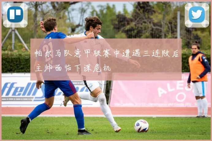 帕尔马队意甲联赛中遭遇三连败后主帅面临下课危机