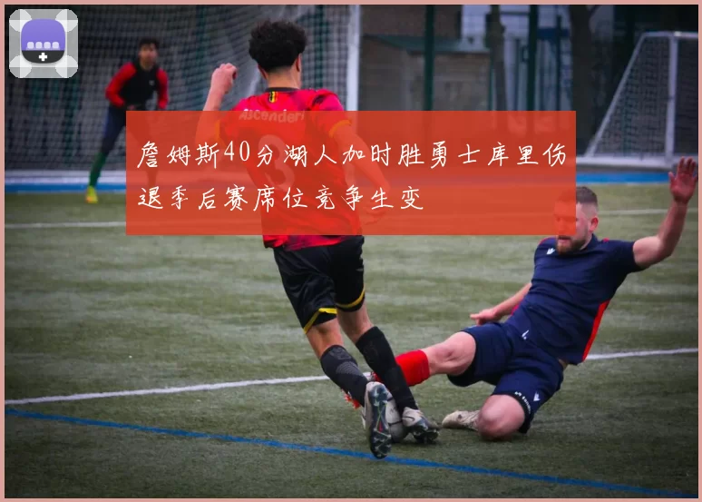 詹姆斯40分湖人加时胜勇士库里伤退季后赛席位竞争生变