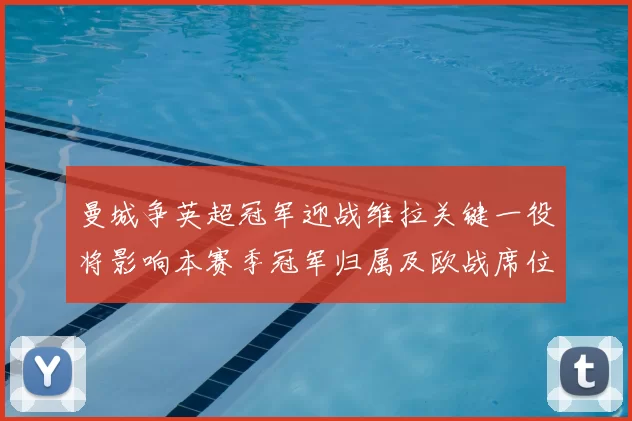 曼城争英超冠军迎战维拉关键一役将影响本赛季冠军归属及欧战席位