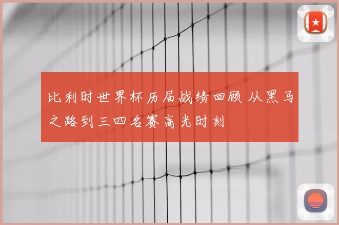 比利时世界杯历届战绩回顾 从黑马之路到三四名赛高光时刻