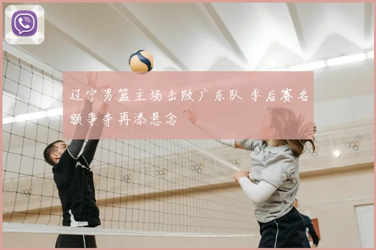 辽宁男篮主场击败广东队 季后赛名额争夺再添悬念