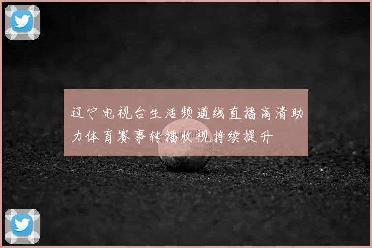 辽宁电视台生活频道线直播高清助力体育赛事转播收视持续提升