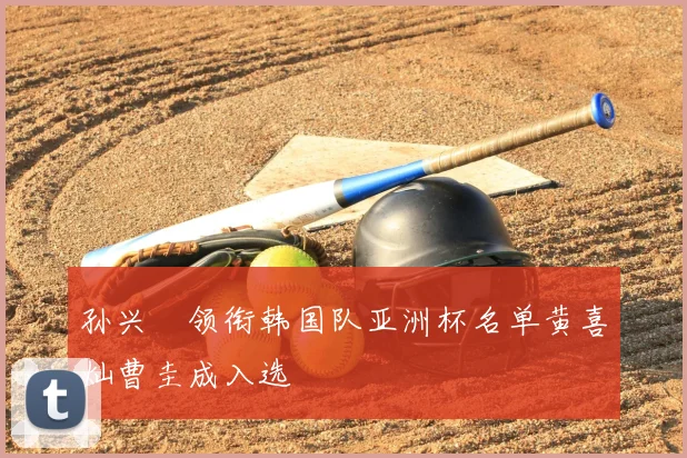 孙兴慜领衔韩国队亚洲杯名单黄喜灿曹圭成入选