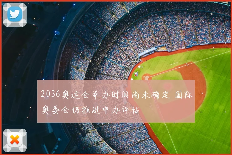 2036奥运会举办时间尚未确定 国际奥委会仍推进申办评估