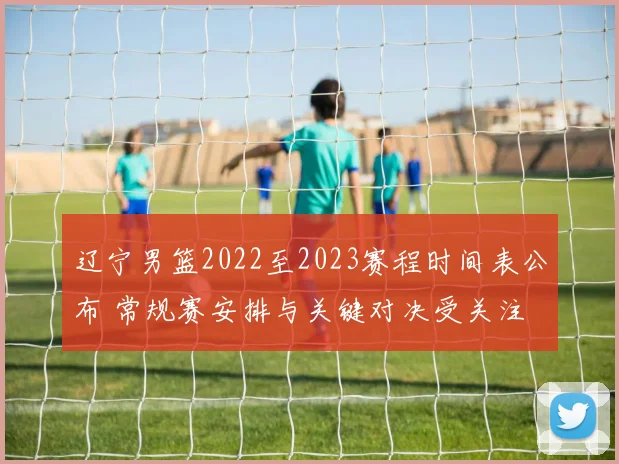 辽宁男篮2022至2023赛程时间表公布 常规赛安排与关键对决受关注
