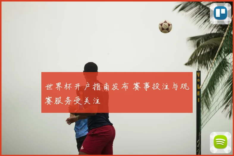 世界杯开户指南发布 赛事投注与观赛服务受关注