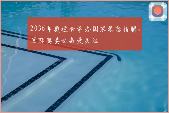 2036年奥运会举办国家悬念待解,国际奥委会备受关注
