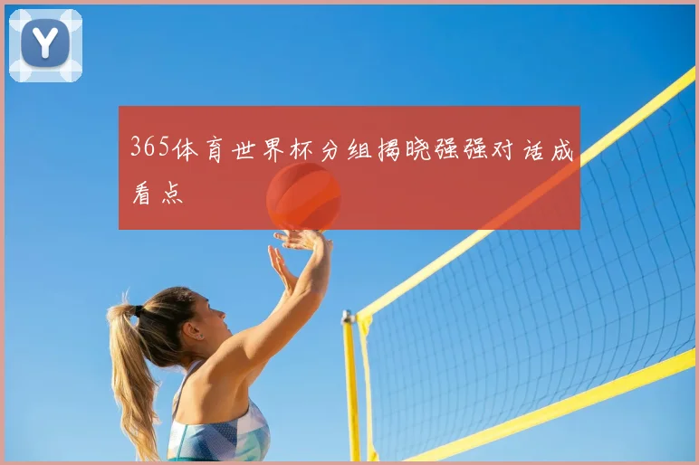 365体育世界杯分组揭晓强强对话成看点