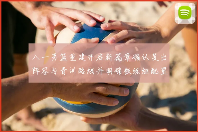 八一男篮重建开启新篇章确认复出阵容与青训路线并明确教练组配置