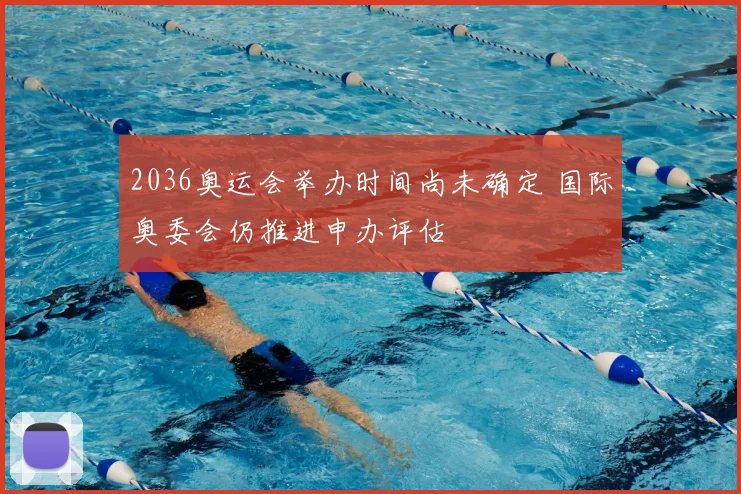 2036奥运会举办时间尚未确定 国际奥委会仍推进申办评估
