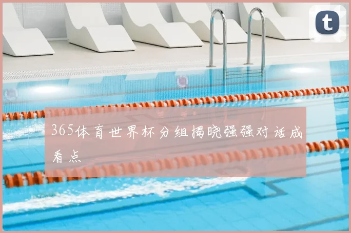 365体育世界杯分组揭晓强强对话成看点