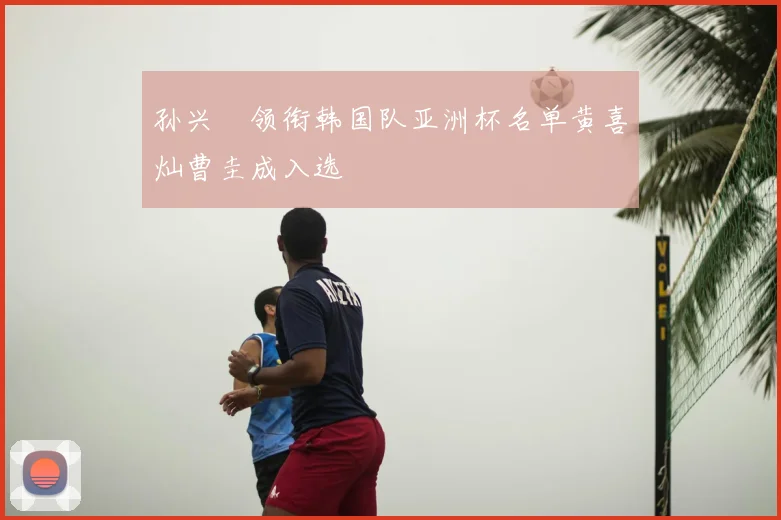 孙兴慜领衔韩国队亚洲杯名单黄喜灿曹圭成入选