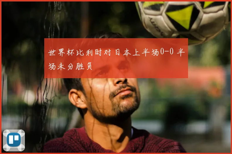 世界杯比利时对日本上半场0-0 半场未分胜负