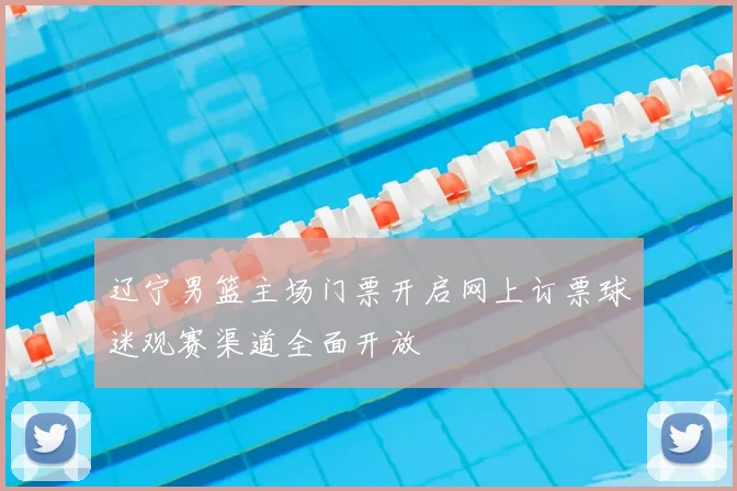 辽宁男篮主场门票开启网上订票球迷观赛渠道全面开放