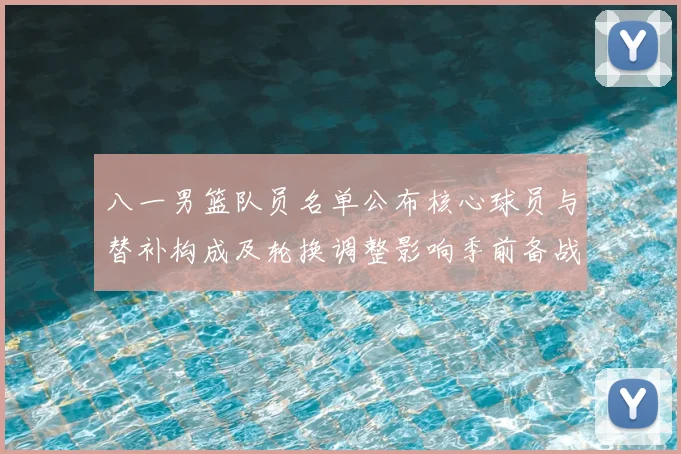 八一男篮队员名单公布核心球员与替补构成及轮换调整影响季前备战
