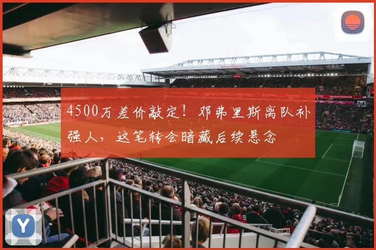 4500万差价敲定！邓弗里斯离队补强人，这笔转会暗藏后续悬念