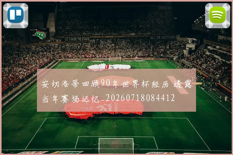 安切洛蒂回顾90年世界杯经历 透露当年赛场记忆_20260718084412